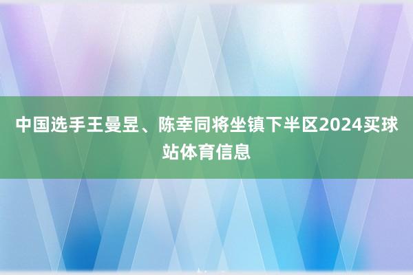 中国选手王曼昱、陈幸同将坐镇下半区2024买球站体育信息
