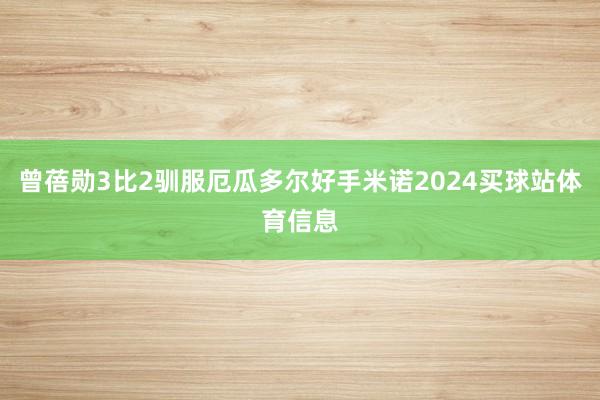 曾蓓勋3比2驯服厄瓜多尔好手米诺2024买球站体育信息