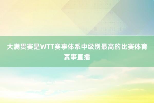 大满贯赛是WTT赛事体系中级别最高的比赛体育赛事直播