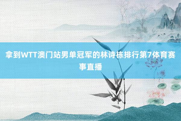 拿到WTT澳门站男单冠军的林诗栋排行第7体育赛事直播