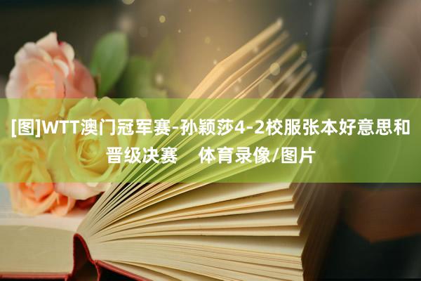 [图]WTT澳门冠军赛-孙颖莎4-2校服张本好意思和晋级决赛    体育录像/图片