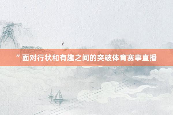 ”　　面对行状和有趣之间的突破体育赛事直播