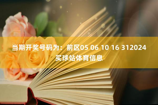 当期开奖号码为：前区05 06 10 16 312024买球站体育信息