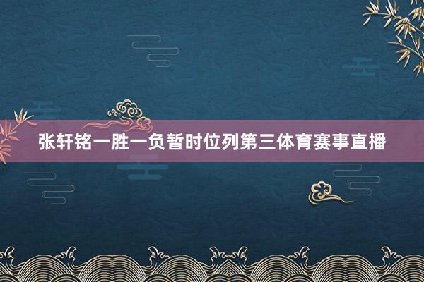 张轩铭一胜一负暂时位列第三体育赛事直播