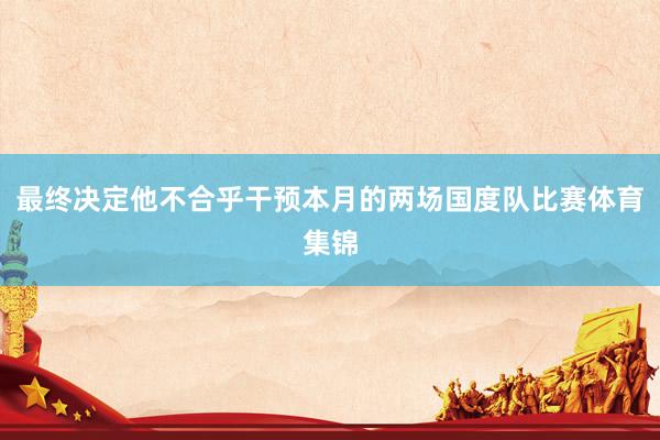 最终决定他不合乎干预本月的两场国度队比赛体育集锦