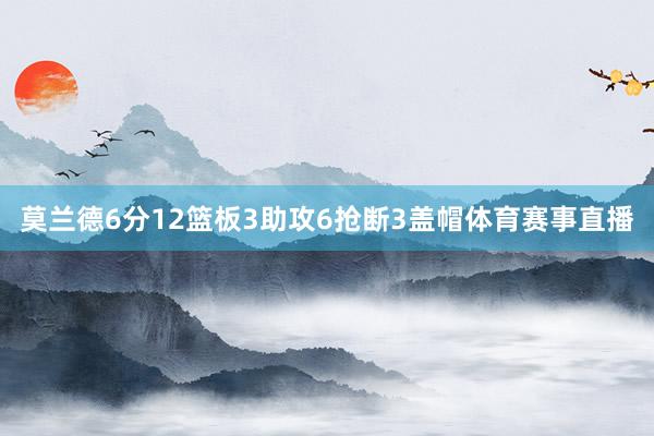 莫兰德6分12篮板3助攻6抢断3盖帽体育赛事直播