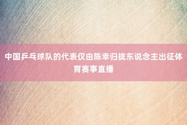 中国乒乓球队的代表仅由陈幸归拢东说念主出征体育赛事直播