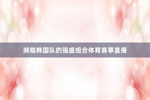 濒临韩国队的强盛组合体育赛事直播