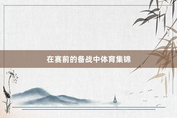 在赛前的备战中体育集锦