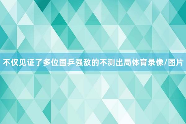 不仅见证了多位国乒强敌的不测出局体育录像/图片