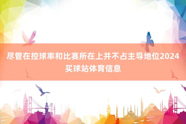 尽管在控球率和比赛所在上并不占主导地位2024买球站体育信息