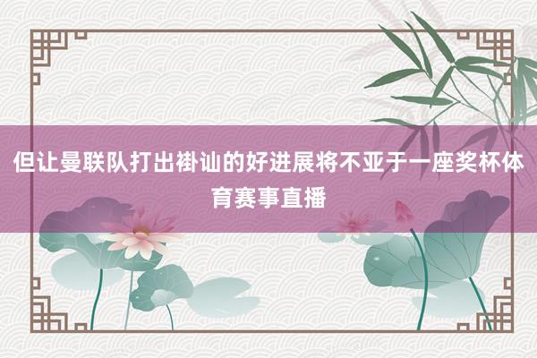 但让曼联队打出褂讪的好进展将不亚于一座奖杯体育赛事直播