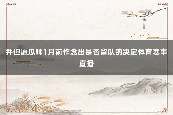 并但愿瓜帅1月前作念出是否留队的决定体育赛事直播