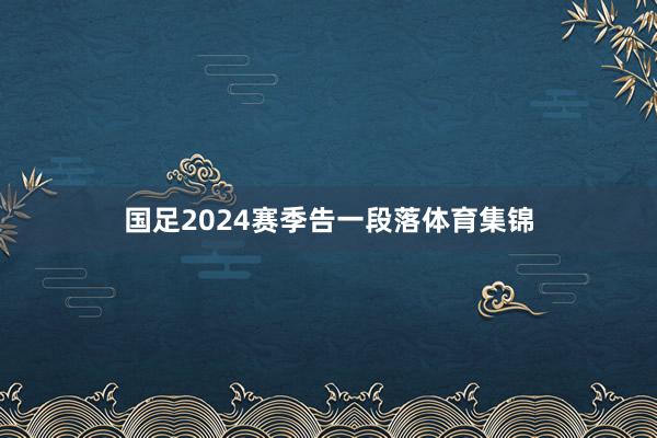 国足2024赛季告一段落体育集锦