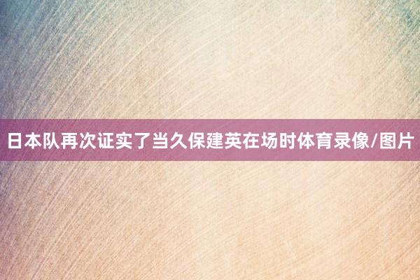 日本队再次证实了当久保建英在场时体育录像/图片