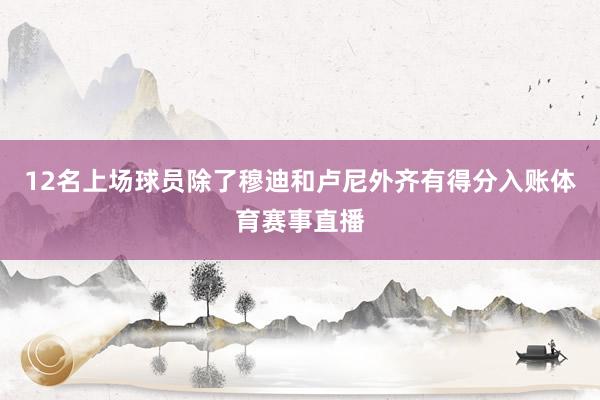 12名上场球员除了穆迪和卢尼外齐有得分入账体育赛事直播