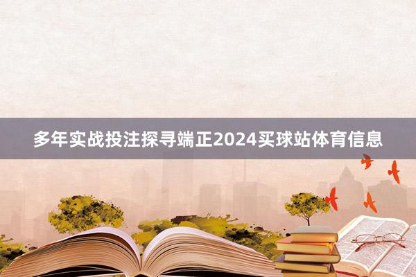多年实战投注探寻端正2024买球站体育信息
