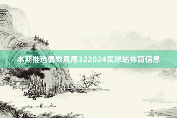 本期推选偶数凤尾322024买球站体育信息