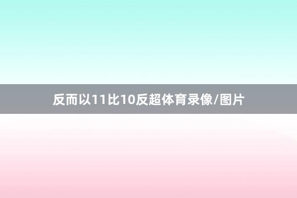 反而以11比10反超体育录像/图片