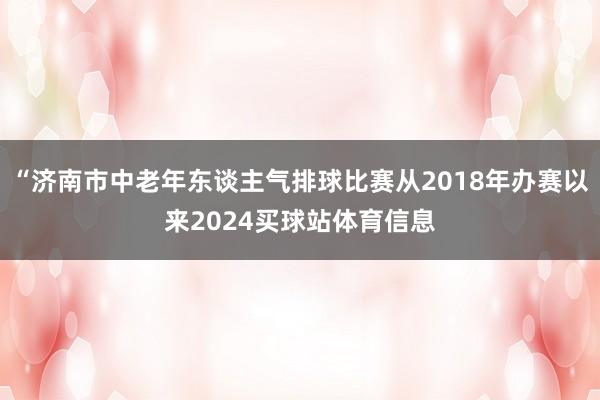 “济南市中老年东谈主气排球比赛从2018年办赛以来2024买球站体育信息