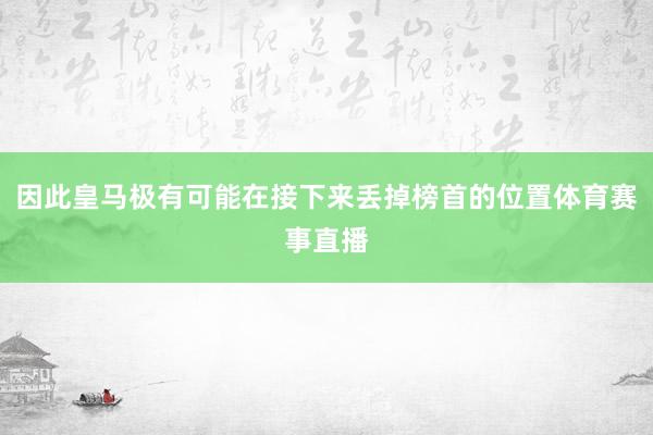 因此皇马极有可能在接下来丢掉榜首的位置体育赛事直播