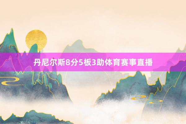 丹尼尔斯8分5板3助体育赛事直播