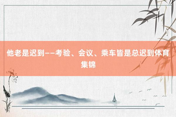 他老是迟到——考验、会议、乘车皆是总迟到体育集锦