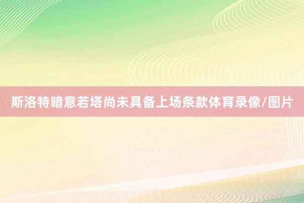 斯洛特暗意若塔尚未具备上场条款体育录像/图片