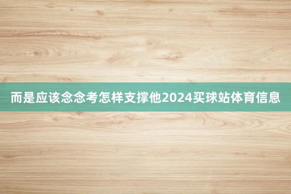 而是应该念念考怎样支撑他2024买球站体育信息