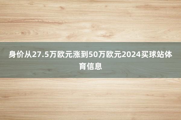 身价从27.5万欧元涨到50万欧元2024买球站体育信息