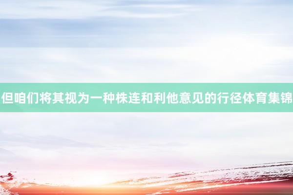 但咱们将其视为一种株连和利他意见的行径体育集锦