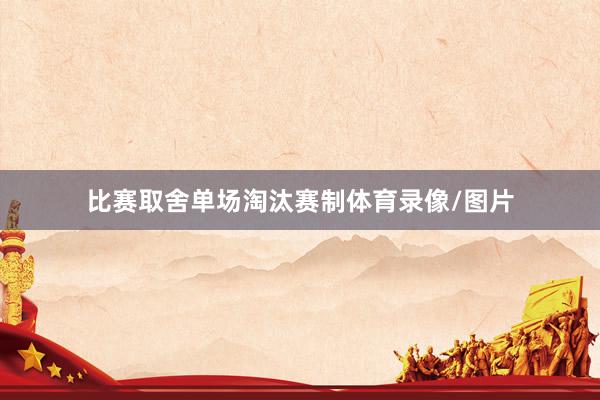 比赛取舍单场淘汰赛制体育录像/图片