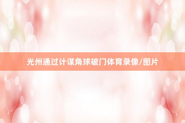 光州通过计谋角球破门体育录像/图片