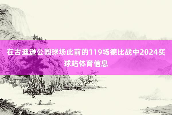 在古迪逊公园球场此前的119场德比战中2024买球站体育信息
