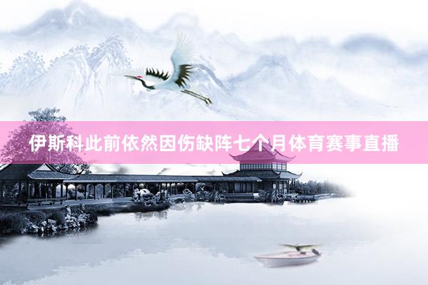 伊斯科此前依然因伤缺阵七个月体育赛事直播