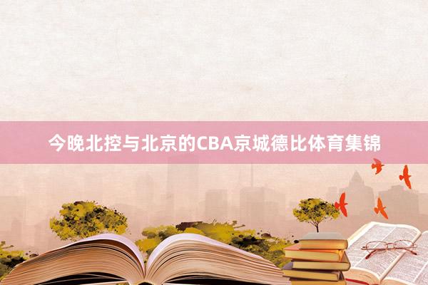 今晚北控与北京的CBA京城德比体育集锦