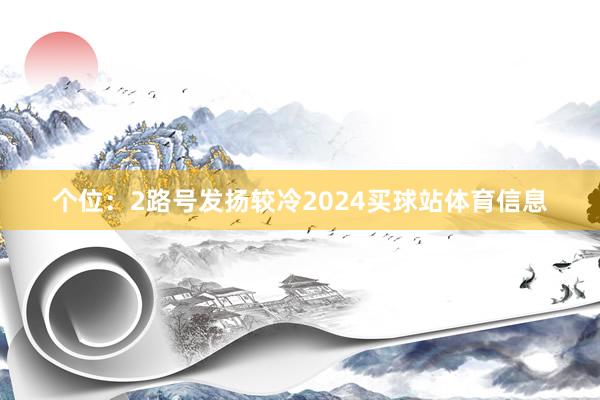 个位：2路号发扬较冷2024买球站体育信息