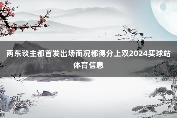 两东谈主都首发出场而况都得分上双2024买球站体育信息