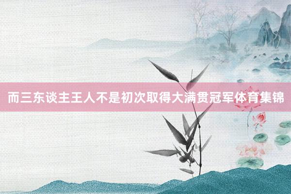 而三东谈主王人不是初次取得大满贯冠军体育集锦