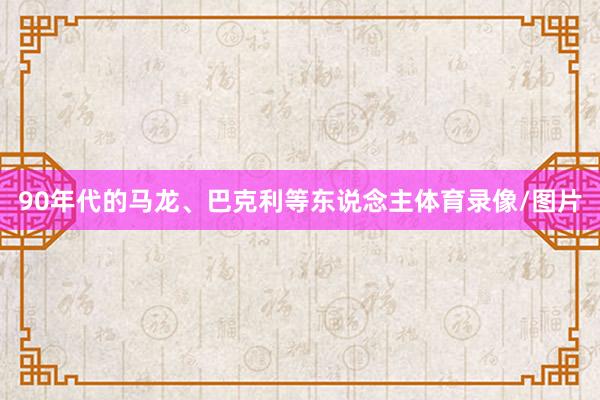 90年代的马龙、巴克利等东说念主体育录像/图片