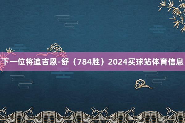 下一位将追吉恩-舒（784胜）2024买球站体育信息