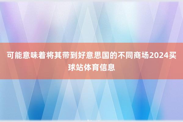 可能意味着将其带到好意思国的不同商场2024买球站体育信息