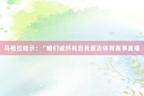马祖拉暗示：“咱们诚然有自我意志体育赛事直播