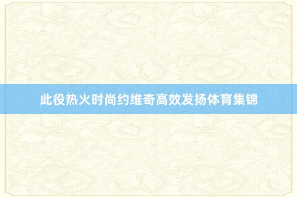 此役热火时尚约维奇高效发扬体育集锦