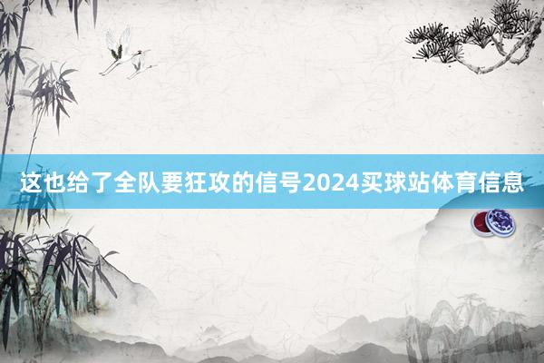 这也给了全队要狂攻的信号2024买球站体育信息
