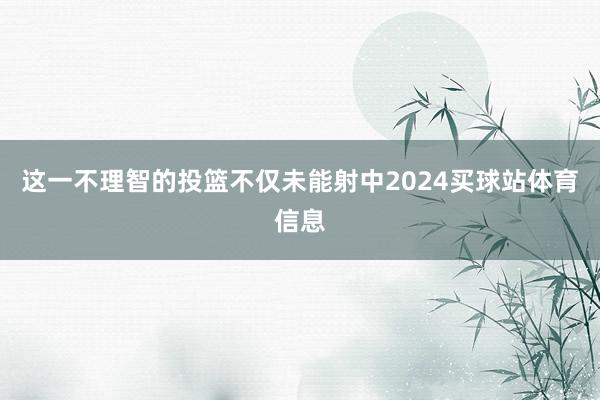 这一不理智的投篮不仅未能射中2024买球站体育信息
