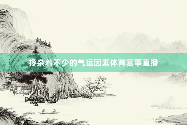 搀杂着不少的气运因素体育赛事直播