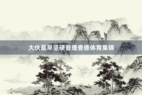 大伙最早坚硬普理查德体育集锦