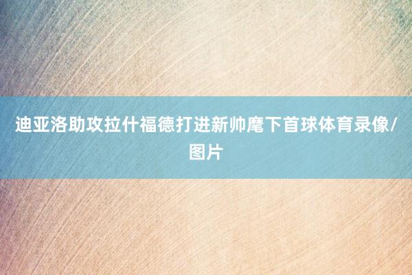 迪亚洛助攻拉什福德打进新帅麾下首球体育录像/图片