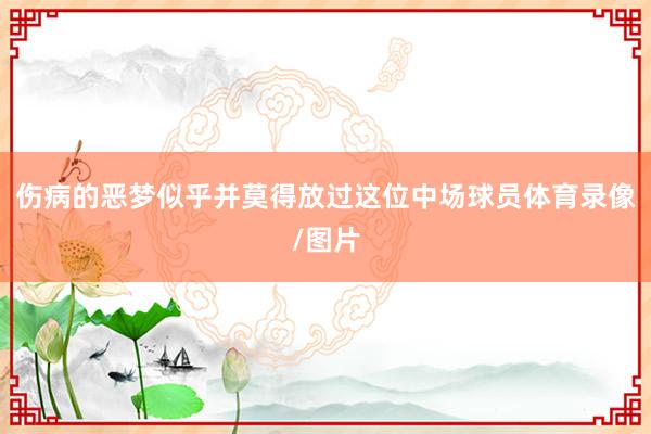 伤病的恶梦似乎并莫得放过这位中场球员体育录像/图片